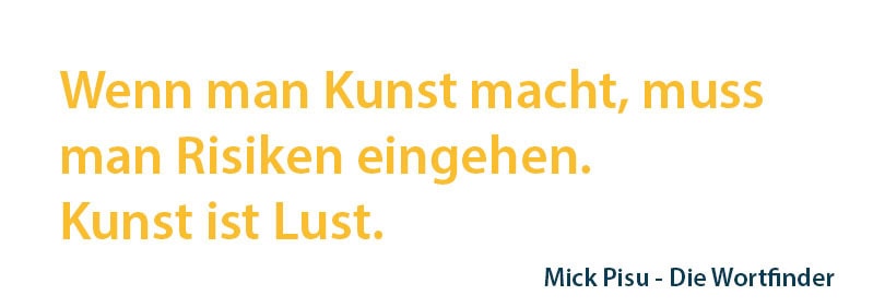 Der gelbe Text lautet: „Wenn man Kunst macht, muss man Risiken eingehen. Kunst ist Lust.“ und der Text in Dunkelblau lautet: „Mick Pisu – Die Wortfinder“.